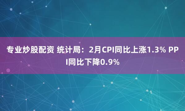 专业炒股配资 统计局：2月CPI同比上涨1.3% PPI同比下降0.9%