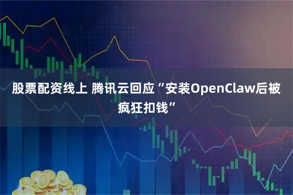 股票配资线上 腾讯云回应“安装OpenClaw后被疯狂扣钱”