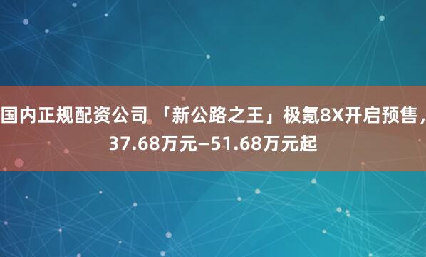 国内正规配资公司 「新公路之王」极氪8X开启预售，37.68万元—51.68万元起