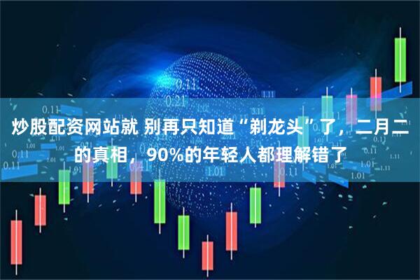 炒股配资网站就 别再只知道“剃龙头”了，二月二的真相，90%的年轻人都理解错了